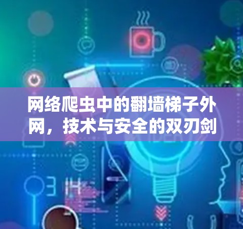 网络爬虫中的翻墙梯子外网，技术与安全的双刃剑