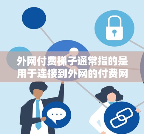 外网付费梯子通常指的是用于连接到外网的付费网络设备或软件。这些设备或软件可能包括手机的付费上网卡、付费网络连接器、付费网络设备等。以下是一些可能的步骤和信息，帮助您了解如何使用付费梯子