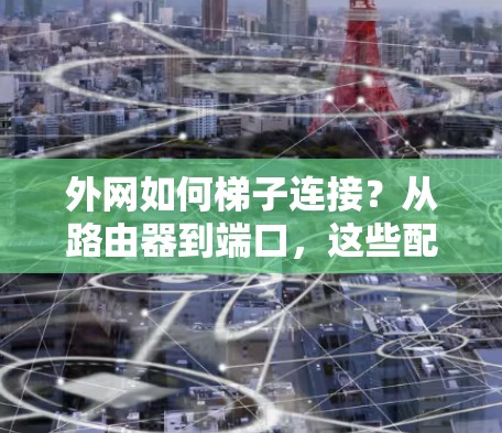 外网如何梯子连接？从路由器到端口，这些配置你都掌握了吗？