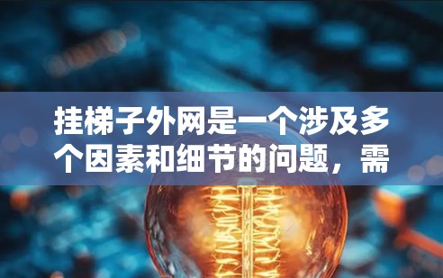 挂梯子外网是一个涉及多个因素和细节的问题，需要综合考虑多个因素来确保梯子的稳定性和安全性。以下是详细的解决方案