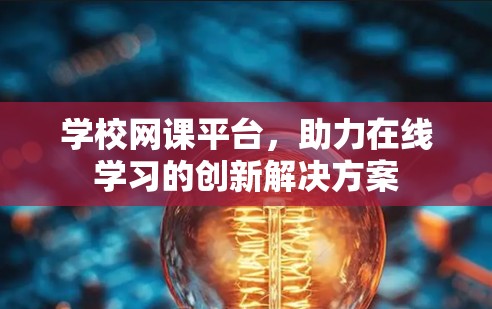 学校网课平台，助力在线学习的创新解决方案