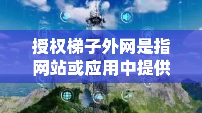 授权梯子外网是指网站或应用中提供给用户下载和使用梯子的外挂装置。这些外挂装置帮助用户在高层建筑中使用梯子，通常包括梯子的外腿部分。以下是对授权梯子外网的详细说明