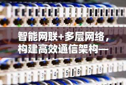 智能网联+多层网络，构建高效通信架构—探讨免费梯子的构建与应用