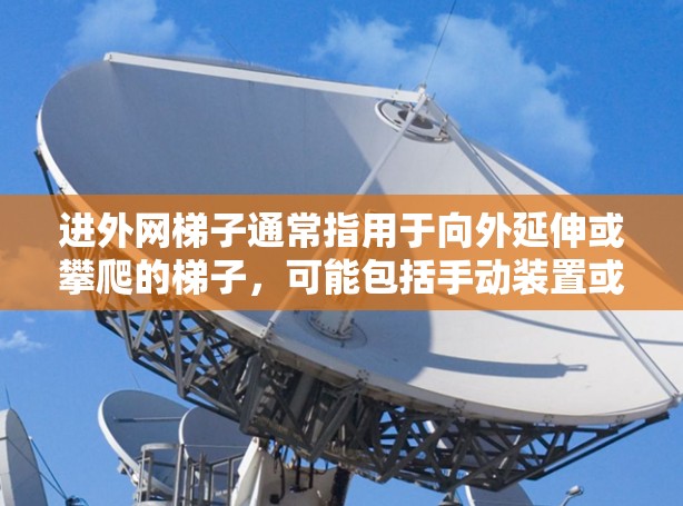 进外网梯子通常指用于向外延伸或攀爬的梯子，可能包括手动装置或自动装置。以下是一些常见的类型