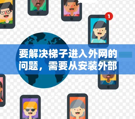 要解决梯子进入外网的问题，需要从安装外部设备、配置网络、测试连接、调整配置、监控网络，以及维护和更新设备等多个方面入手。以下是详细的解决步骤