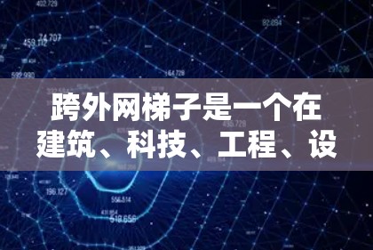 跨外网梯子是一个在建筑、科技、工程、设计、医疗和户外活动等领域的概念，具体指跨越建筑物外墙的梯子，用于特定用途。以下是对其应用和意义的详细解答