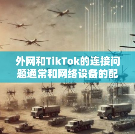 外网和TikTok的连接问题通常和网络设备的配置、网络状态以及使用技术有关。以下是一些可能的解决方案
