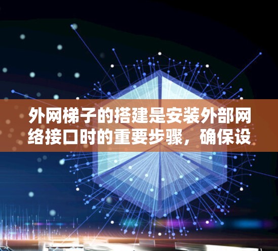 外网梯子的搭建是安装外部网络接口时的重要步骤，确保设备能够正确连接到外部网络。以下是一些建议和步骤，帮助您顺利完成外网梯子的搭建
