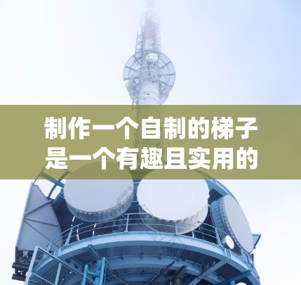 制作一个自制的梯子是一个有趣且实用的项目，可以帮助您轻松爬到高处。以下是一个系统化的指南，帮助您完成这个任务