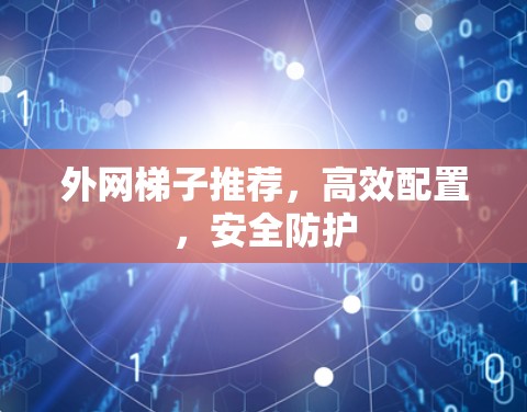 外网梯子推荐，高效配置，安全防护