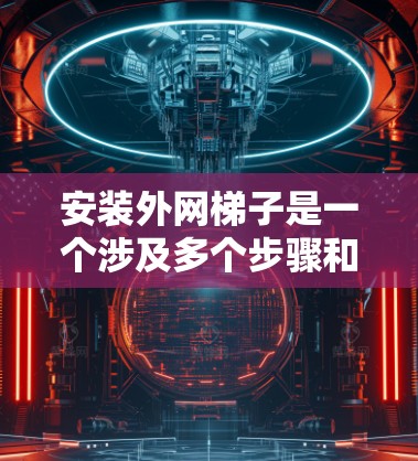安装外网梯子是一个涉及多个步骤和注意事项的过程，以下是一步步的指南