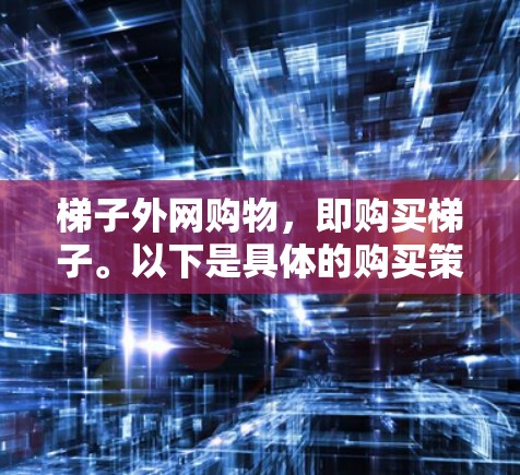 梯子外网购物，即购买梯子。以下是具体的购买策略和步骤