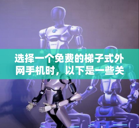 选择一个免费的梯子式外网手机时，以下是一些关键因素的综合考虑