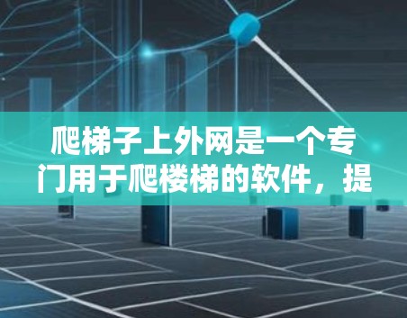 爬梯子上外网是一个专门用于爬楼梯的软件，提供多种爬楼功能，如实时计步、爬楼挑战、计价功能和多语言支持。以下是详细介绍