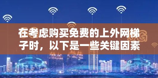 在考虑购买免费的上外网梯子时，以下是一些关键因素和推荐方案