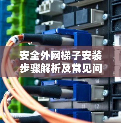 安全外网梯子安装步骤解析及常见问题