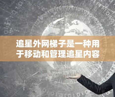 追星外网梯子是一种用于移动和管理追星内容设备的工具，旨在提升用户观看追星视频的效率。以下是详细的使用步骤和解释