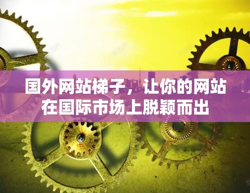国外网站梯子，让你的网站在国际市场上脱颖而出