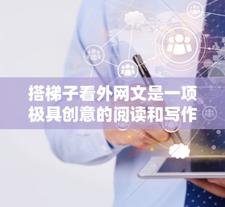 搭梯子看外网文是一项极具创意的阅读和写作方式，适合那些喜欢阅读和分享的人。以下是一个有条理的步骤指南，帮助你尽可能顺利地探索这个有趣的学习和写作途径