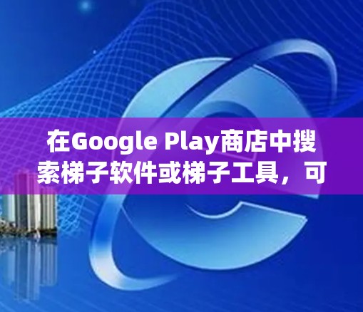 在Google Play商店中搜索梯子软件或梯子工具，可以找到以下几个推荐的应用程序，这些软件通常用于教学或家庭使用