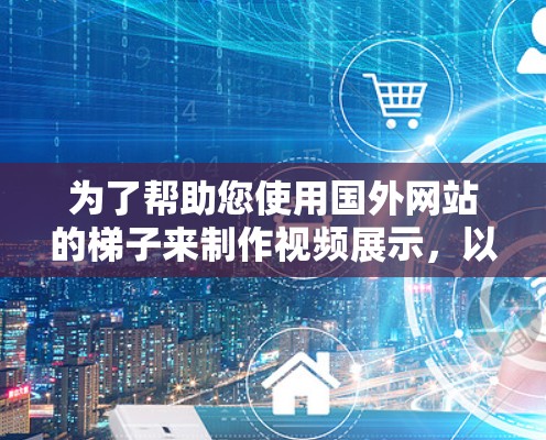 为了帮助您使用国外网站的梯子来制作视频展示，以下是详细的建议