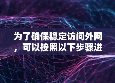 为了确保稳定访问外网，可以按照以下步骤进行