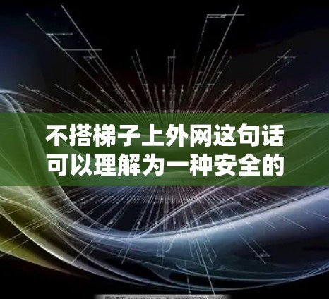 不搭梯子上外网这句话可以理解为一种安全的表达，强调在使用梯子上外网时要注意安全，避免使用梯子导致的危险。具体含义包括
