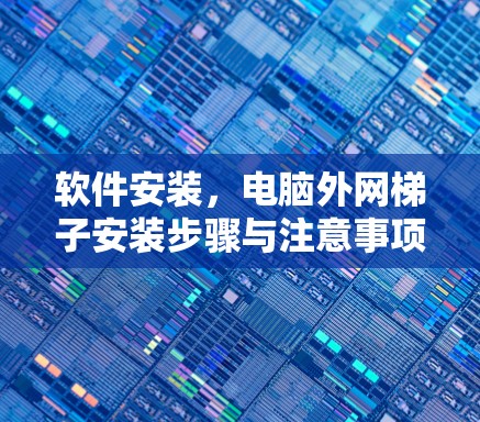软件安装，电脑外网梯子安装步骤与注意事项