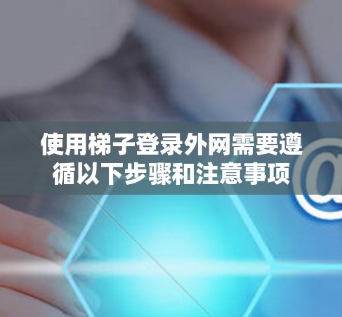 使用梯子登录外网需要遵循以下步骤和注意事项