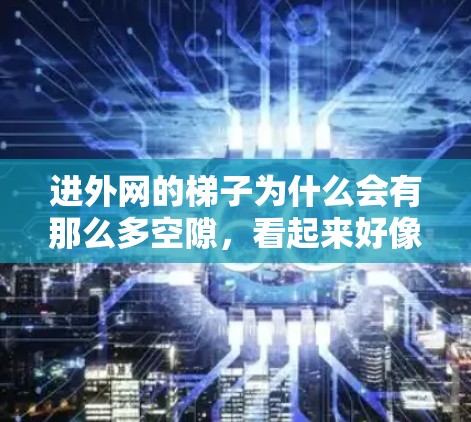 进外网的梯子为什么会有那么多空隙，看起来好像没电？这个问题可以通过以下步骤逐步排查和解决