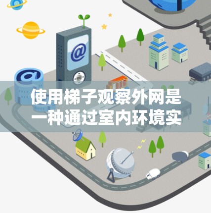 使用梯子观察外网是一种通过室内环境实现外部视角的技巧，尤其适合在封闭空间中进行观察。以下是详细的步骤指南
