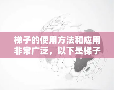 梯子的使用方法和应用非常广泛，以下是梯子的详细使用指南
