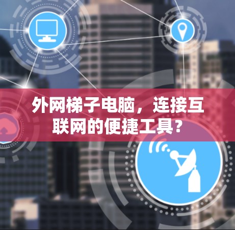 外网梯子电脑，连接互联网的便捷工具？