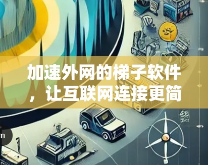 加速外网的梯子软件，让互联网连接更简单高效