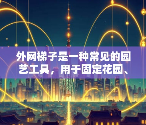 外网梯子是一种常见的园艺工具，用于固定花园、增加网线、遮挡阳光等。以下是一些适合用于花园的外网梯子推荐