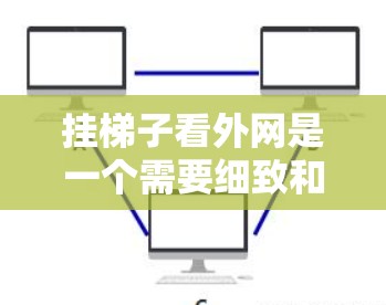 挂梯子看外网是一个需要细致和耐心的过程，以下是一步步的指南