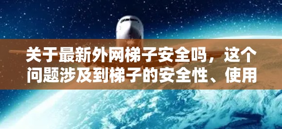 关于最新外网梯子安全吗，这个问题涉及到梯子的安全性、使用场景以及相关法规。以下是一些关键点和建议