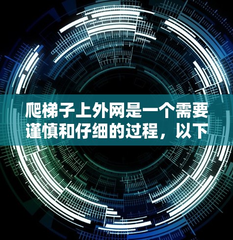 爬梯子上外网是一个需要谨慎和仔细的过程，以下是一步步的建议