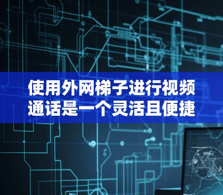 使用外网梯子进行视频通话是一个灵活且便捷的解决方案，以下是详细的步骤和注意事项