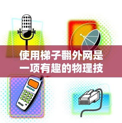 使用梯子翻外网是一项有趣的物理技巧，以下是一步步的指南