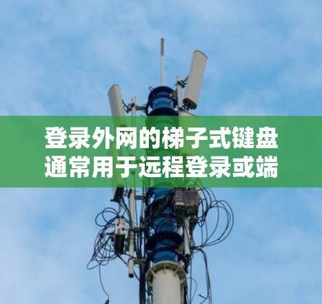 登录外网的梯子式键盘通常用于远程登录或端口配置。以下是使用梯子式键盘登录外网的常见步骤和潜在问题解决方案
