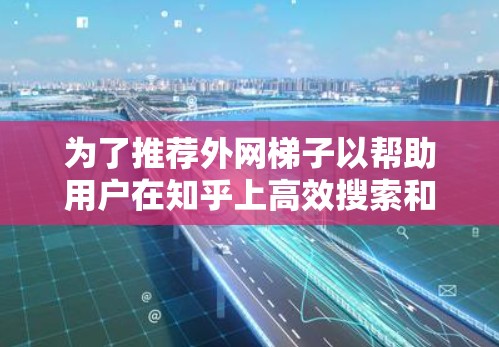 为了推荐外网梯子以帮助用户在知乎上高效搜索和分享信息，以下是一些精心整理的推荐，涵盖不同用户需求和场景
