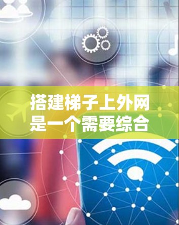 搭建梯子上外网是一个需要综合考虑多个因素的步骤，以下是分步指南