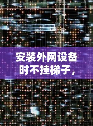 安装外网设备时不挂梯子，解决方法及注意事项