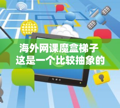 海外网课魔盒梯子 这是一个比较抽象的表述，可能是在问一些具体的网课设备或工具。以下是一些可能相关的选项
