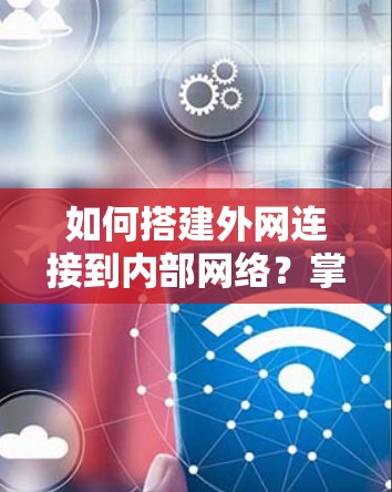 如何搭建外网连接到内部网络？掌握这些步骤，轻松连接到互联网