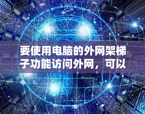 要使用电脑的外网架梯子功能访问外网，可以按照以下步骤操作