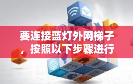 要连接蓝灯外网梯子，按照以下步骤进行