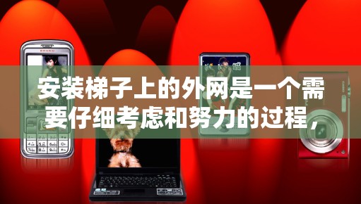 安装梯子上的外网是一个需要仔细考虑和努力的过程，以下是分步骤的建议，帮助您顺利完成