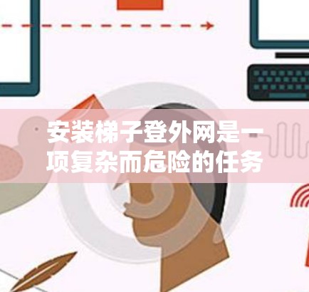 安装梯子登外网是一项复杂而危险的任务，需要仔细规划和安全操作。以下是一步步的指南
